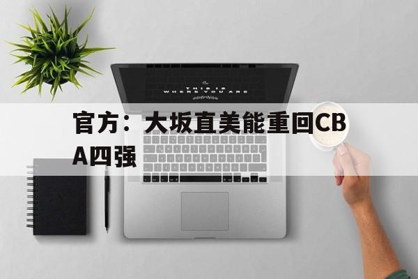 关于官方:大坂直美能重回CBA四强的信息 关于官方:大坂直美能重回CBA四强的信息